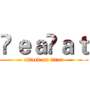 ŤｅａÇａｔ (attack on titan)