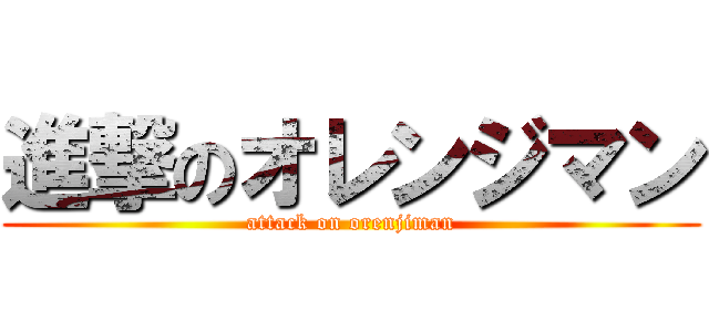 進撃のオレンジマン (attack on orenjiman)