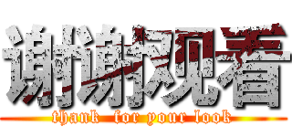 谢谢观看 (thank  for your look)