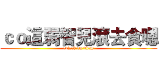 ｃｏ這弱智兒滾去食嗯 (attack on titan)