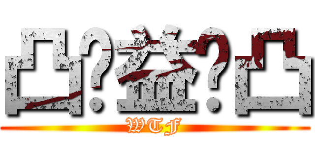 凸⊙益⊙凸 (WTF)