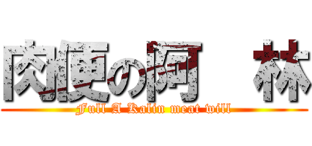 肉便の阿  林 (Full A Kalin meat will)