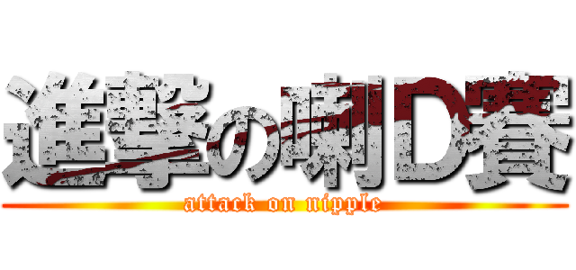 進撃の喇Ｄ賽 (attack on nipple)