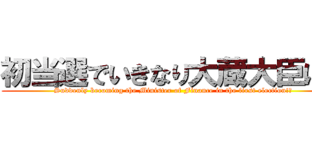 初当選でいきなり大蔵大臣に！ ( Suddenly becoming the Minister of Finance in the first election!?)