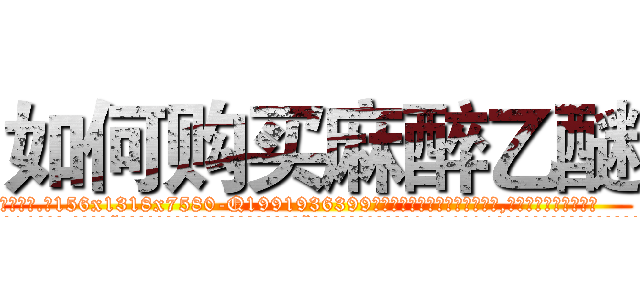 如何购买麻醉乙醚 (如何购买麻醉乙醚【电.话156x1318x7580-Q1991936399鑫宏药业】我们做的是长期生意,靠的是老客户长期支持
参考消息网2月20日报道 韩媒称，“剩女多、离婚率高的城市，房价一定会上涨。”这是中国经济学家金岩石2016年12月参加在上海举行的房地产相关论坛时说的话。
)