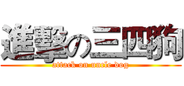 進擊の三四狗 (attack on uncle dog)