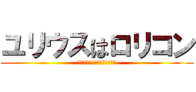 ユリウスはロリコン (ロリコン気持ちいいぃぃぃぃい)