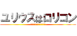 ユリウスはロリコン (ロリコン気持ちいいぃぃぃぃい)