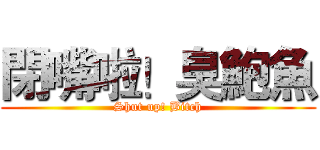 閉嘴啦！臭鮑魚 (Shut up! Bitch)