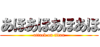 あほあほあほあほ (attack on titan)