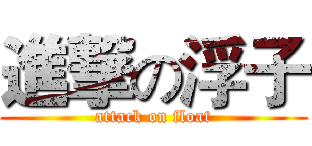 進撃の浮子 (attack on float)
