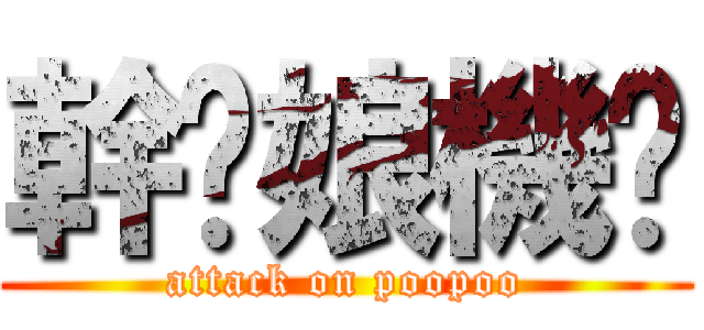 幹你娘機掰 (attack on poopoo)
