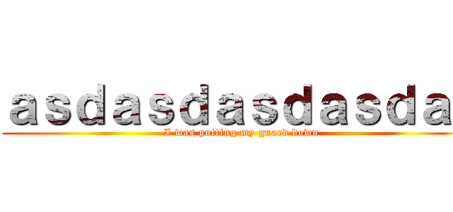 ａｓｄａｓｄａｓｄａｓｄａｓ (I was putting my guard down)