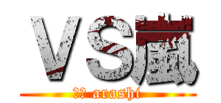 ＶＳ嵐 (ｖｓ arashi)