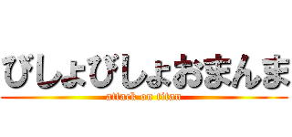 びしょびしょおまんま (attack on titan)