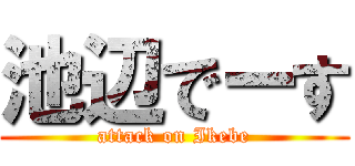 池辺でーす (attack on Ikebe)