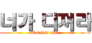 너가 디져라 (Eat this shit)