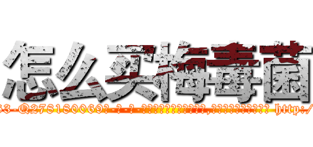 怎么买梅毒菌 (怎么买梅毒菌【电-186x2687x6963-Q278180069元-吉-药-业】我们做的是长期生意,靠的是老客户长期支持 http://sngk.net/JBsNGB
)