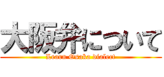 大阪弁について (Learn Osaka dialect)