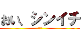 おい、シンイチ (まさき)