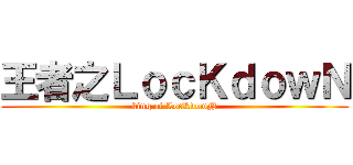 王者之ＬｏｃＫｄｏｗＮ (king of LocKdowN)