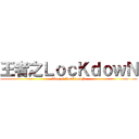 王者之ＬｏｃＫｄｏｗＮ (king of LocKdowN)