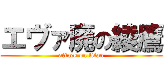 エヴァ廃の綾鷹 (attack on titan)