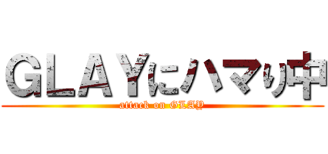 ＧＬＡＹにハマり中 (attack on GLAY)