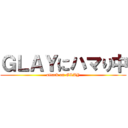 ＧＬＡＹにハマり中 (attack on GLAY)