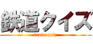 鉄道クイズ (train quiz)