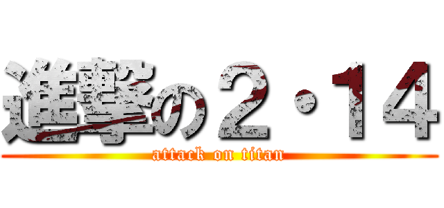 進撃の２・１４ (attack on titan)