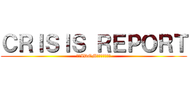 ＣＲＩＳＩＳ ＲＥＰＯＲＴ (今のIDOMはこうなってる)