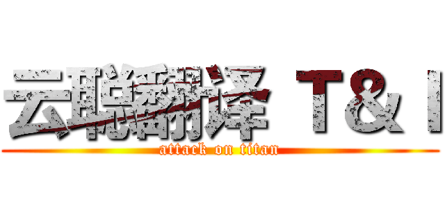 云聪翻译 Ｔ＆Ｉ (attack on titan)