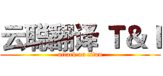 云聪翻译 Ｔ＆Ｉ (attack on titan)