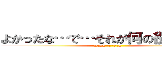 よかったな…で…それが何の役に立つ！ (attack on titan)