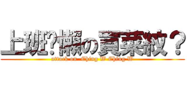 上班偷懶の買菜紋？ (attack on  Ching W Ching W)