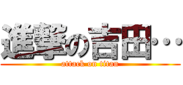 進撃の吉田… (attack on titan)