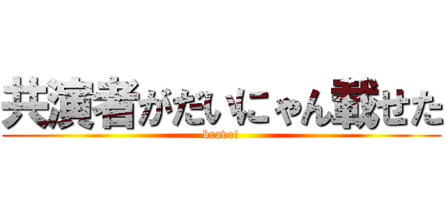 共演者がだいにゃん載せた (bravo!)