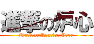 進撃の炉心 (Nuclear Reactor Core)