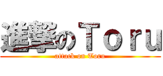 進撃のＴｏｒｕ (attack on Toru)