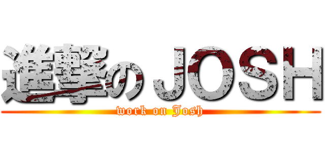 進撃のＪＯＳＨ (work on Josh)