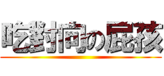 吃對向の屁孩 ()