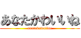 あなたかわいいね (anatakawaiine)