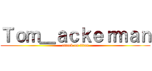 Ｔｏｍ＿ａｃｋｅｒｍａｎ (attack on titan)