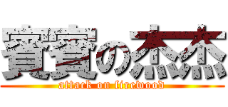 賓賓の杰杰 (attack on firewood)