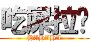 吃屎拉你 (HAHAHA)