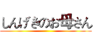 しんげきのお母さん ()