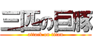 三匹の巨豚 (attack on titan)