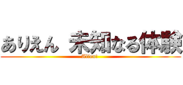 ありえん 未知なる体験 (Alien! )