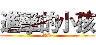 進擊的小孩 (~VS~)